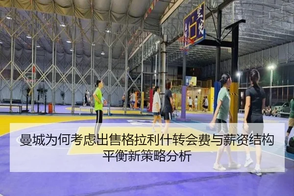 曼城为何考虑出售格拉利什转会费与薪资结构平衡新策略分析