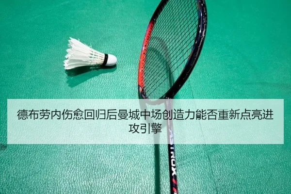 德布劳内伤愈回归后曼城中场创造力能否重新点亮进攻引擎