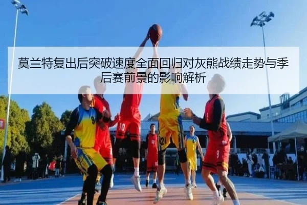 莫兰特复出后突破速度全面回归对灰熊战绩走势与季后赛前景的影响解析