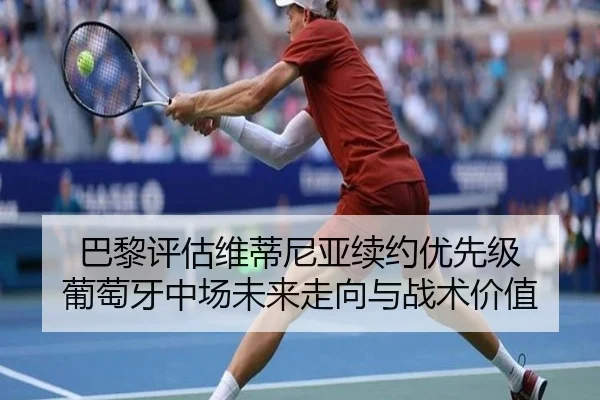 巴黎评估维蒂尼亚续约优先级 葡萄牙中场未来走向与战术价值