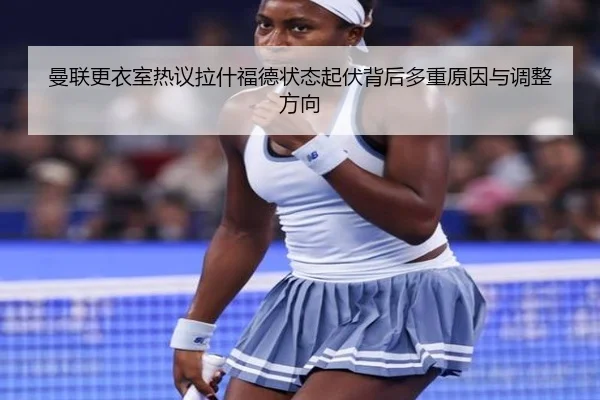 曼联更衣室热议拉什福德状态起伏背后多重原因与调整方向
