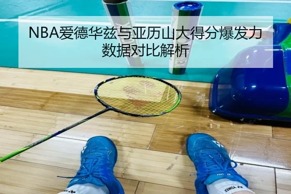 NBA爱德华兹与亚历山大得分爆发力数据对比解析