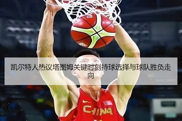 凯尔特人热议塔图姆关键时刻持球选择与球队胜负走向