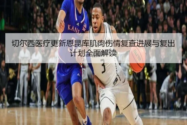 切尔西医疗更新恩昆库肌肉伤情复查进展与复出计划全面解读