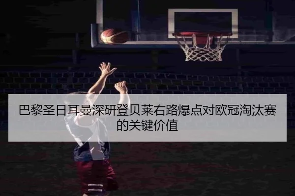 巴黎圣日耳曼深研登贝莱右路爆点对欧冠淘汰赛的关键价值
