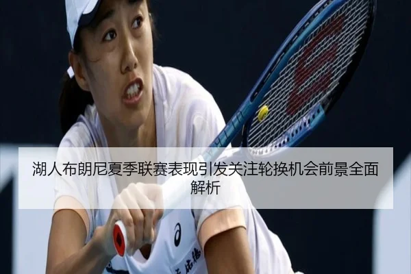 湖人布朗尼夏季联赛表现引发关注轮换机会前景全面解析