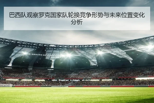 巴西队观察罗克国家队轮换竞争形势与未来位置变化分析