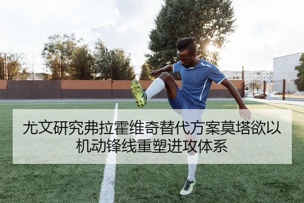 尤文研究弗拉霍维奇替代方案莫塔欲以机动锋线重塑进攻体系