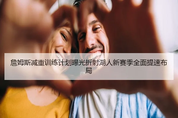 詹姆斯减重训练计划曝光折射湖人新赛季全面提速布局