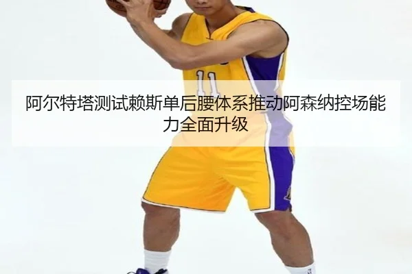 阿尔特塔测试赖斯单后腰体系推动阿森纳控场能力全面升级