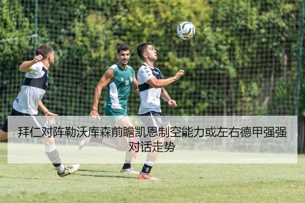 拜仁对阵勒沃库森前瞻凯恩制空能力或左右德甲强强对话走势