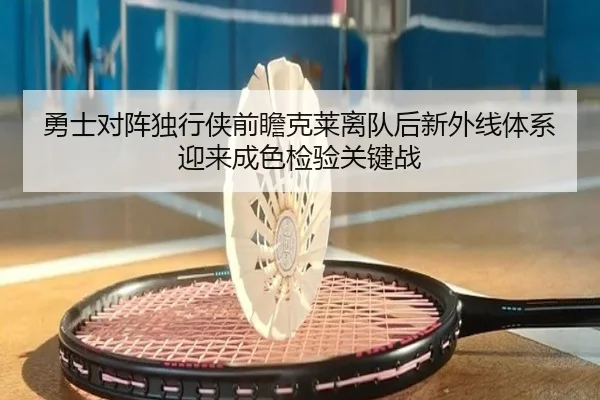 勇士对阵独行侠前瞻克莱离队后新外线体系迎来成色检验关键战