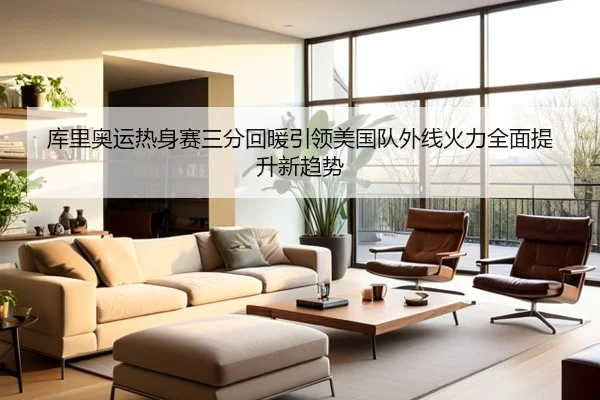 库里奥运热身赛三分回暖引领美国队外线火力全面提升新趋势